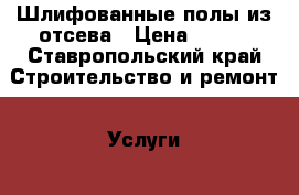 Шлифованные полы из отсева › Цена ­ 650 - Ставропольский край Строительство и ремонт » Услуги   . Ставропольский край